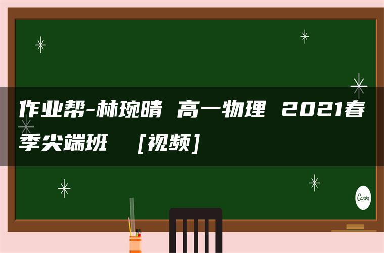 作业帮-林琬晴 高一物理 2021春季尖端班  [视频]