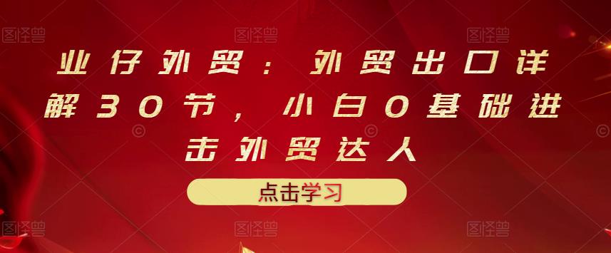 1656285383 业仔外贸：外贸出口详解30节，小白0基础进击外贸达人 价值666元