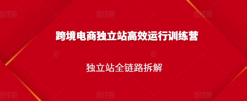 1656723696 跨境电商独立站高效运行训练营，独立站全链路拆解