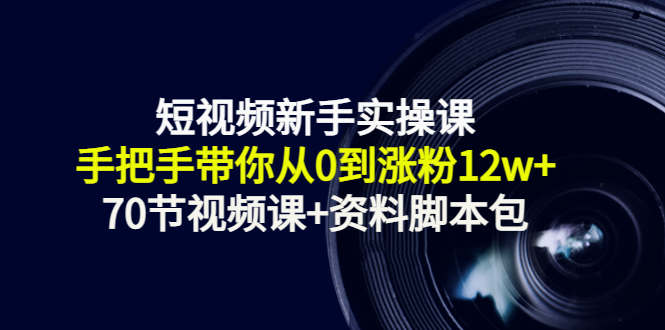 1656917322 短视频新手实操课：手把手带你从0到涨粉12w（70节视频课资料脚本包）