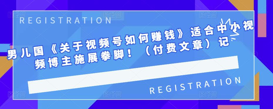 1657063200 男儿国《关于视频号如何赚钱》适合中小视频博主施展拳脚！（付费文章）