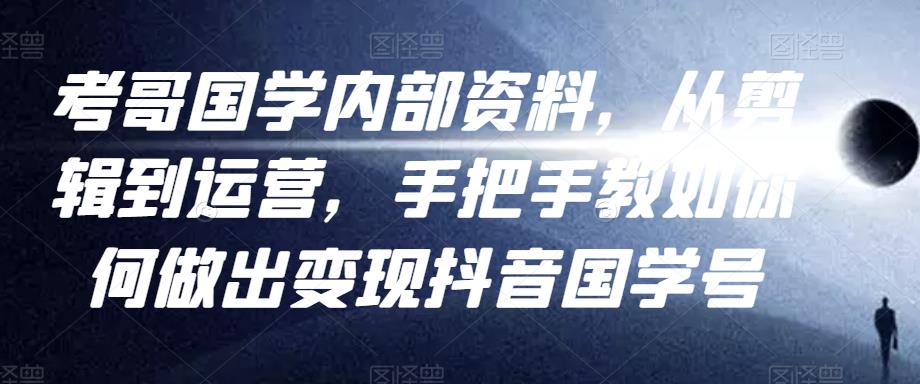 1658004314 考哥国学内部资料，从剪辑到运营，手把手教如你‬何做出变现抖音‬国学号（教程素材模板）