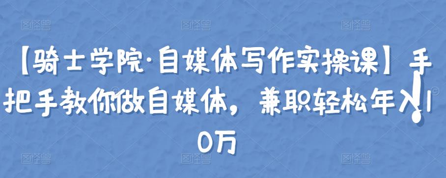 1658079083 【骑士学院·自媒体写作实操课】手把手教你做自媒体，兼职轻松年入10万