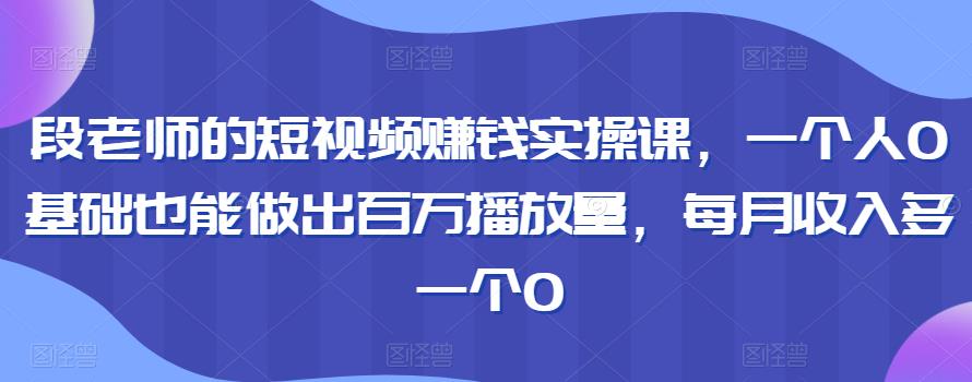 1658256404 段老师的短视频赚钱实操课，一个人0基础也能做出百万播放量，每月收入多一个0