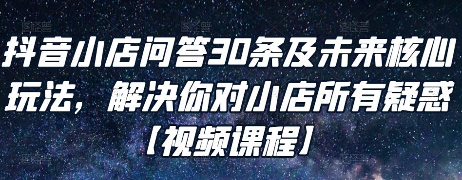 1658873590 抖音小店问答30条及未来核心玩法，解决你对小店所有疑惑【视频课程】