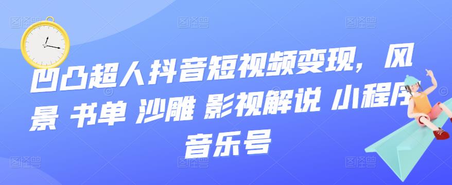 1658969298 凹凸超人抖音短视频变现，风景 书单 沙雕 影视 解说 小程序 音乐号