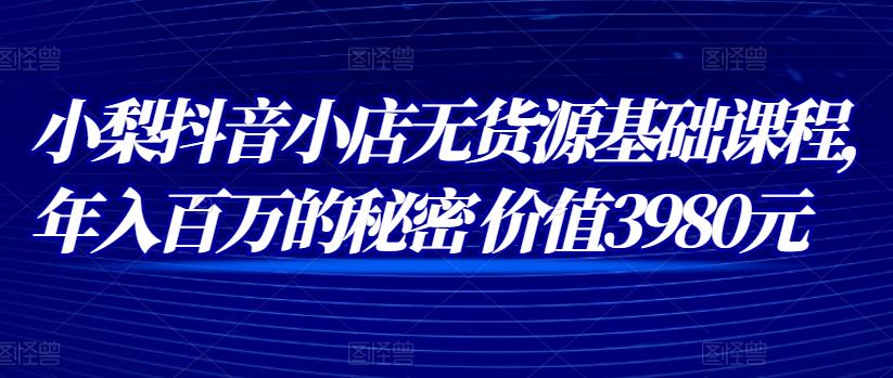 1658969385 小梨抖音小店无货源基础课程，年入百万的秘密 价值 3980元