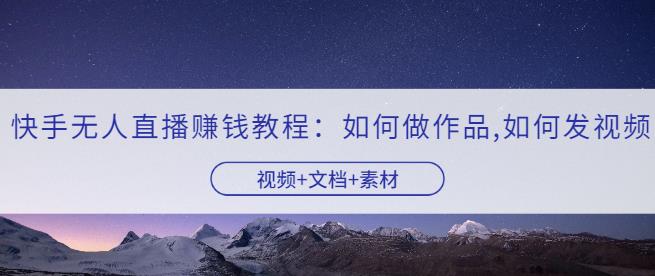 1658544753 快手无人直播赚钱教程：如何做作品发视频（视频文档素材）