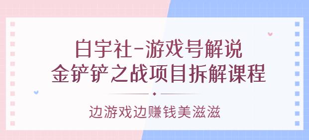 1658781306 白宇社 游戏号解说：金铲铲之战项目拆解课程，边游戏边赚钱美滋滋