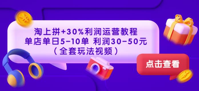 1659245613 淘上拼30利润运营教程：单店单日5 10单利润30 50元（全套玩法视频）