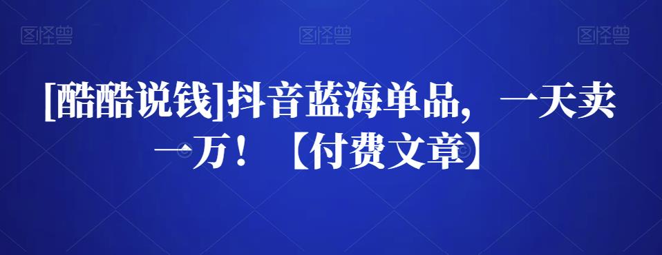 1659527121 酷酷说钱抖音蓝海单品，一天卖一万！【付费文章】