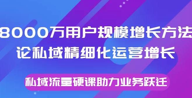 1659620526 8000万用户规模增长方法论私域精细化运营增长，私域流量硬课助力业务跃迁