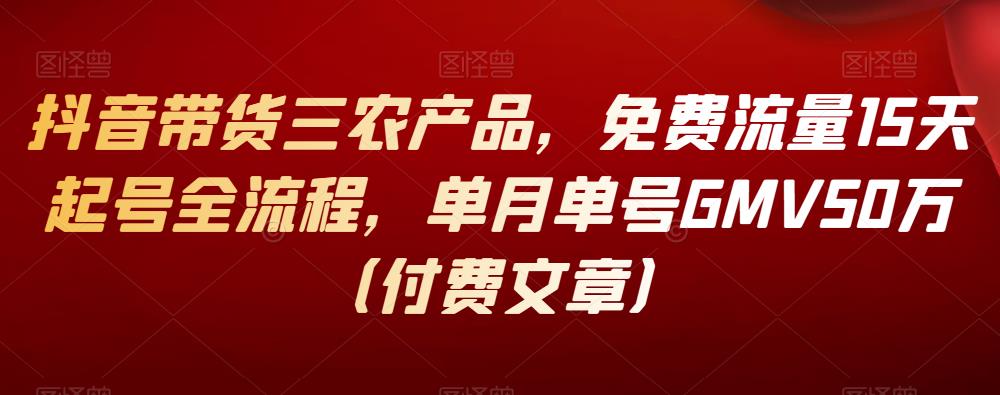 1659718559 抖音带货三农产品，免费流量15天起号全流程，单月单号GMV50万（付费文章）