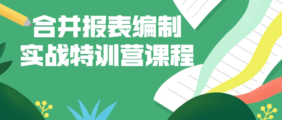 1660243412 合并报表编制实战特训营课程