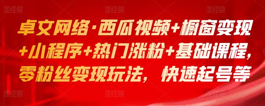 1660608537 卓文网络·西瓜视频橱窗变现小程序热门涨粉基础课程，零粉丝变现玩法，快速起号等