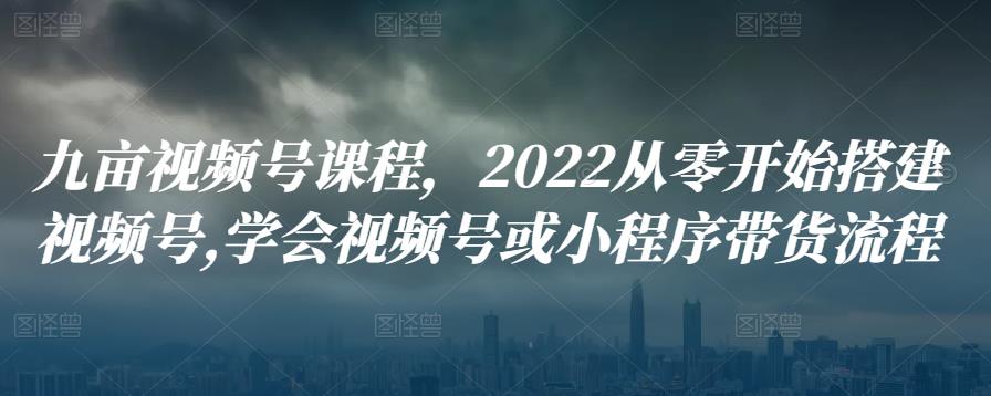 1660691405 九亩视频号课程，2022从零开始搭建视频号学会视频号或小程序带货流程