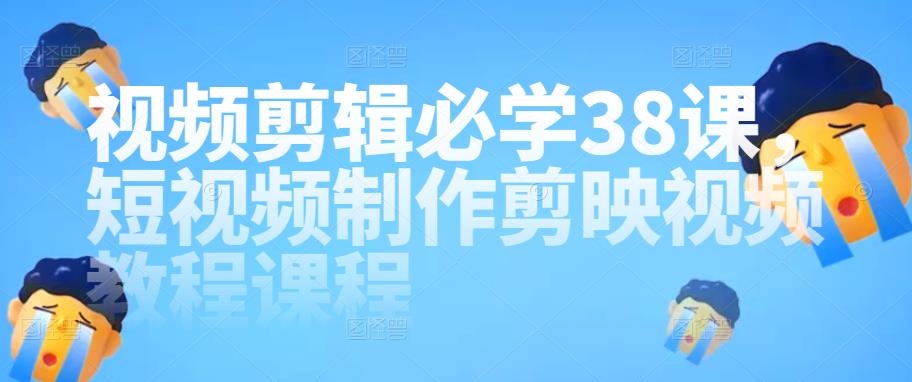 视频剪辑必学38课，短视频制作剪映视频教程课程