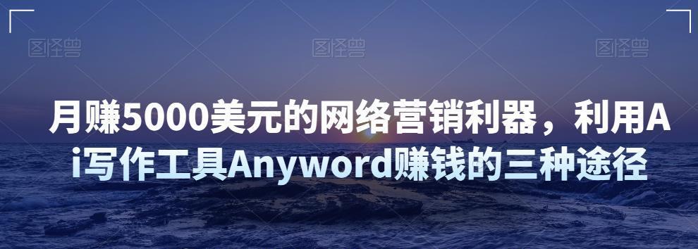 月赚5000美元的网络营销利器，利用Ai写作工具Anyword赚钱的三种途径