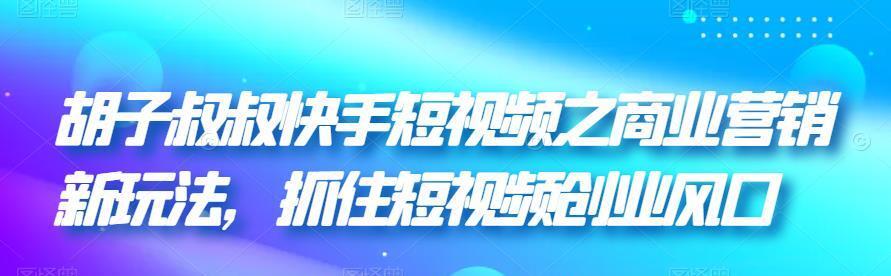 胡子叔叔快手短视频之商业营销新玩法，抓住短视频创业风口