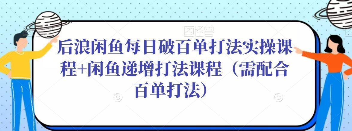 后浪闲鱼每日破百单打法实操课程+闲鱼递增打法课程（需配合百单打法）