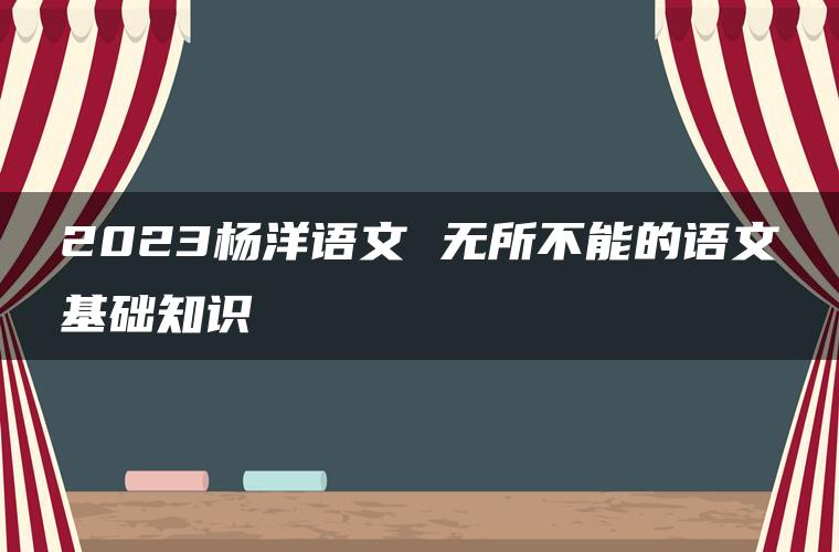 2023杨洋语文 无所不能的语文基础知识