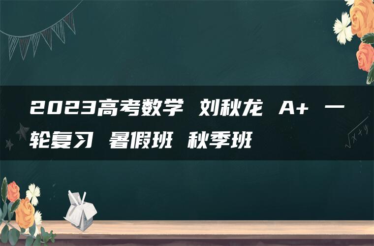 2023高考数学 刘秋龙 A+ 一轮复习 暑假班 秋季班