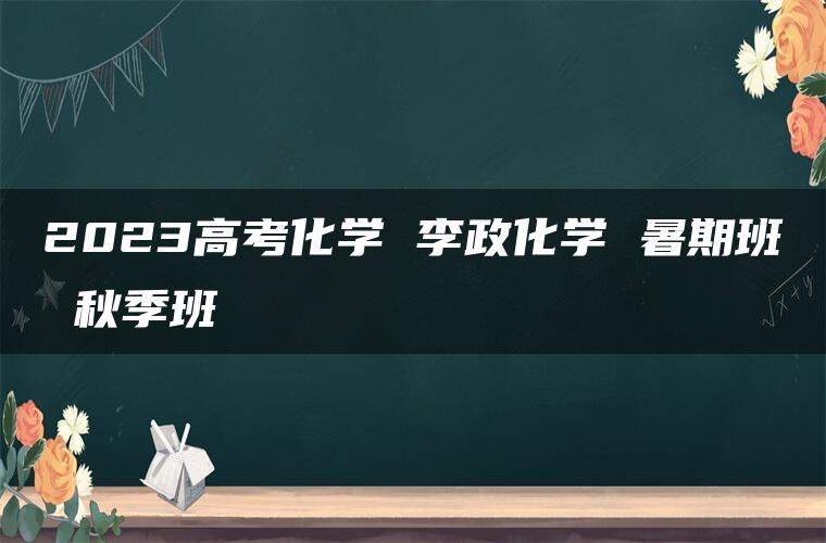 2023高考化学 李政化学 暑期班 秋季班