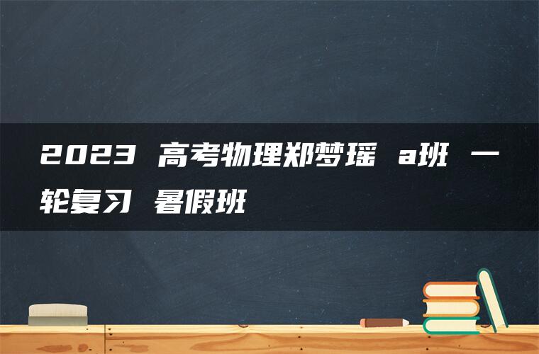 2023 高考物理郑梦瑶 a班 一轮复习 暑假班