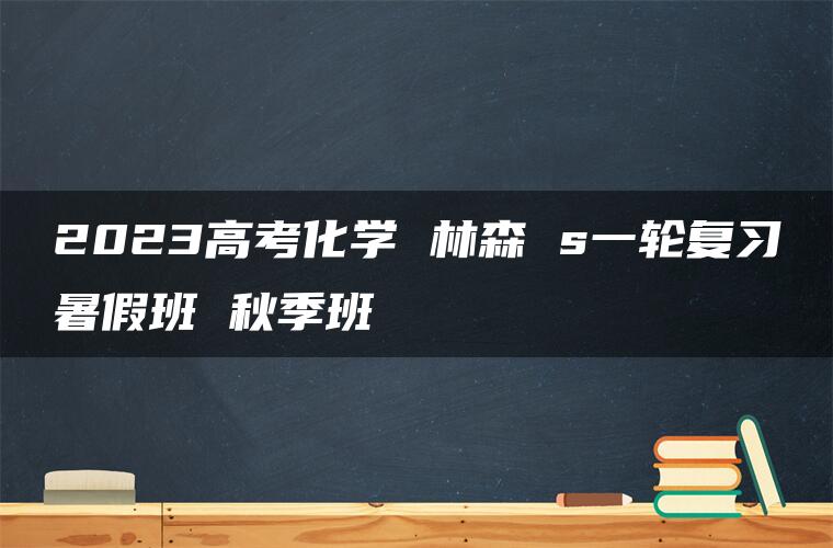 2023高考化学 林森 s一轮复习暑假班 秋季班