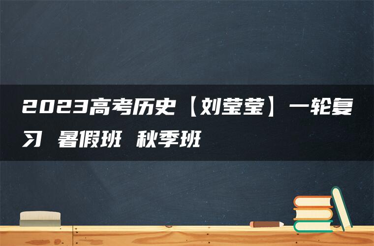 2023高考历史【刘莹莹】一轮复习 暑假班 秋季班