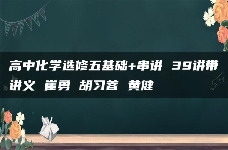 高中化学选修五基础+串讲 39讲带讲义 崔勇 胡习蓉 黄健