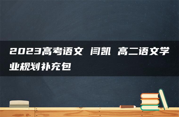 2023高考语文 闫凯 高二语文学业规划补充包