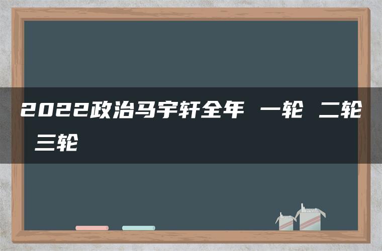 2022政治马宇轩全年 一轮 二轮 三轮