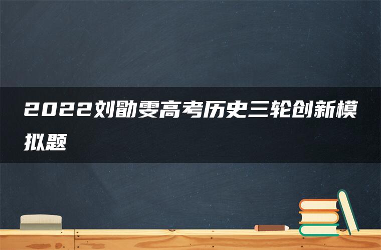 2022刘勖雯高考历史三轮创新模拟题