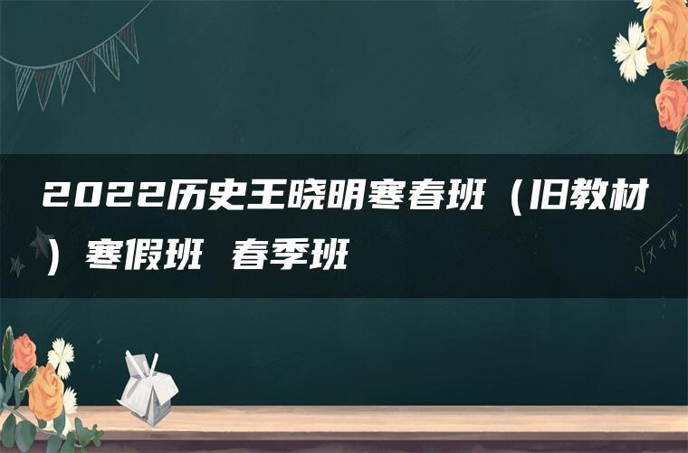 2022历史王晓明寒春班（旧教材）寒假班 春季班