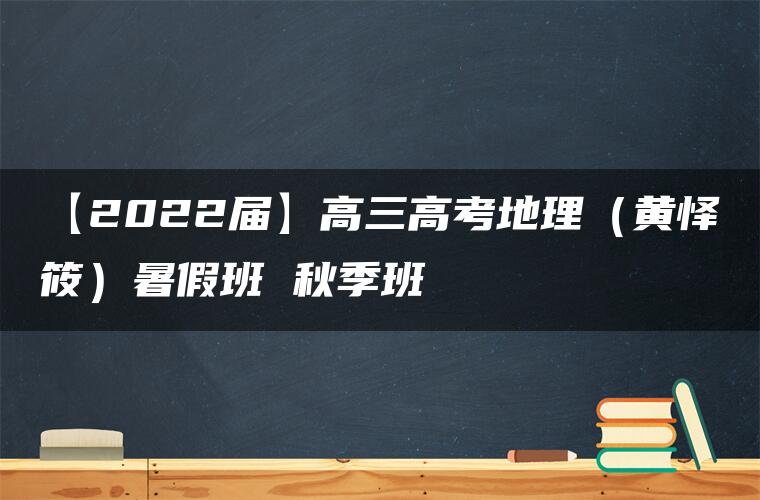 【2022届】高三高考地理（黄怿筱）暑假班 秋季班