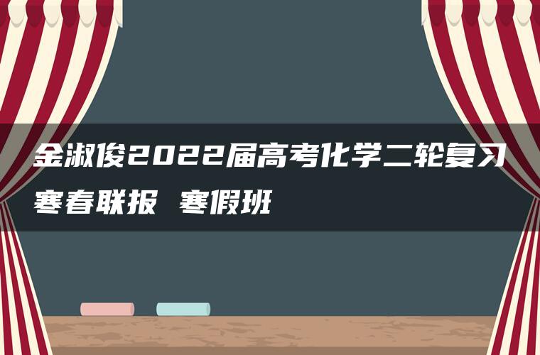 金淑俊2022届高考化学二轮复习寒春联报 寒假班