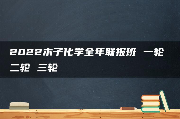 2022木子化学全年联报班 一轮 二轮 三轮