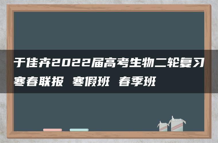 于佳卉2022届高考生物二轮复习寒春联报 寒假班 春季班