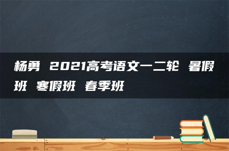 杨勇 2021高考语文一二轮 暑假班 寒假班 春季班