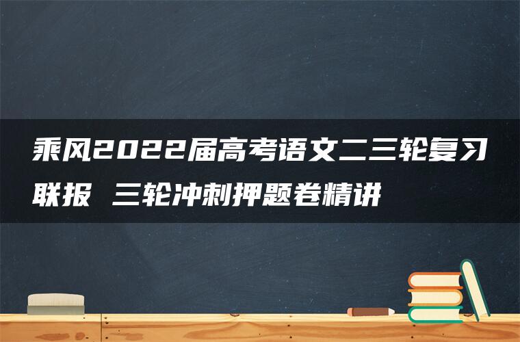 乘风2022届高考语文二三轮复习联报 三轮冲刺押题卷精讲