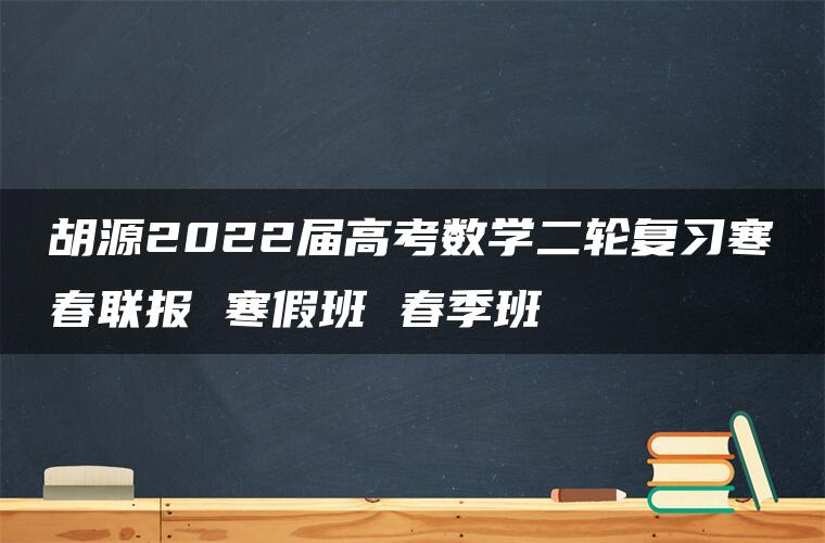 胡源2022届高考数学二轮复习寒春联报 寒假班 春季班