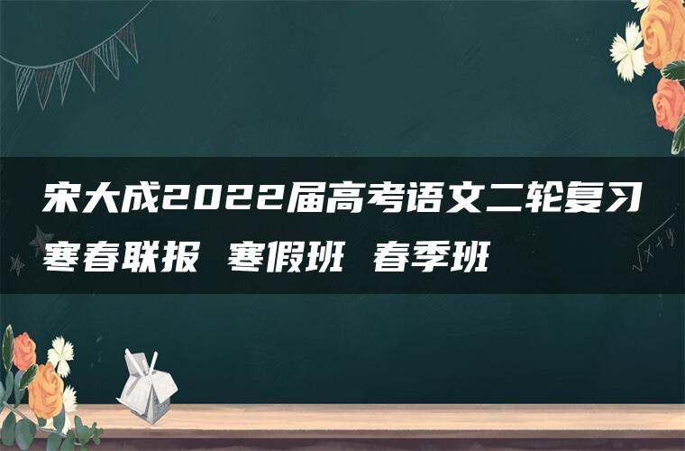 宋大成2022届高考语文二轮复习寒春联报 寒假班 春季班