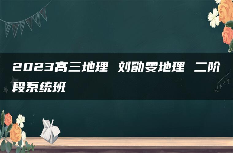 2023高三地理 刘勖雯地理 二阶段系统班