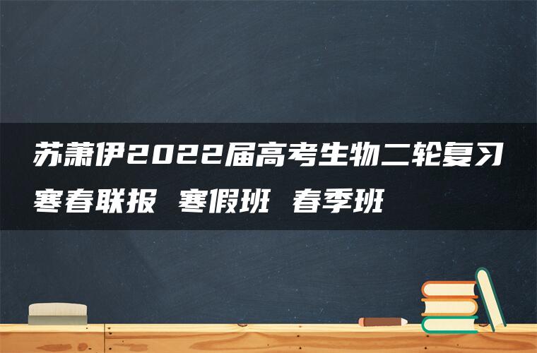 苏萧伊2022届高考生物二轮复习寒春联报 寒假班 春季班