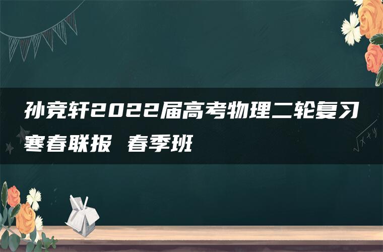 孙竞轩2022届高考物理二轮复习寒春联报 春季班