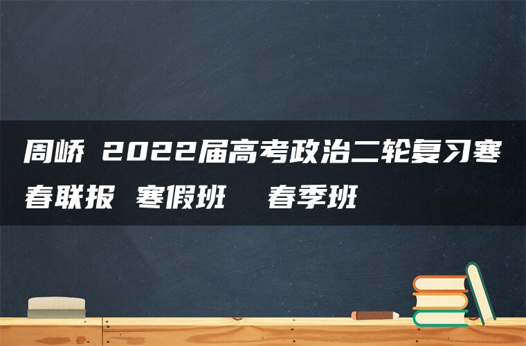 周峤矞2022届高考政治二轮复习寒春联报 寒假班  春季班