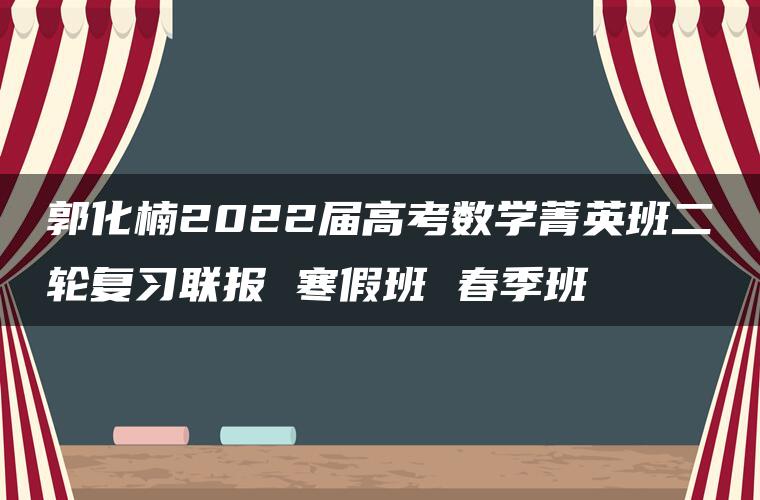 郭化楠2022届高考数学菁英班二轮复习联报 寒假班 春季班