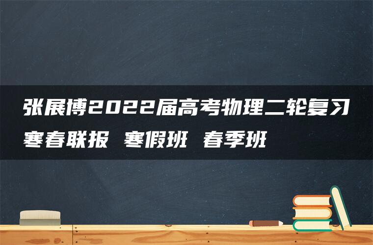 张展博2022届高考物理二轮复习寒春联报 寒假班 春季班