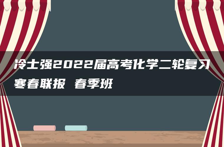 冷士强2022届高考化学二轮复习寒春联报 春季班